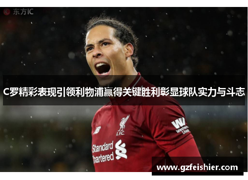 C罗精彩表现引领利物浦赢得关键胜利彰显球队实力与斗志