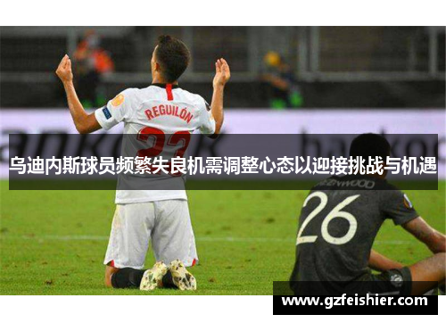 乌迪内斯球员频繁失良机需调整心态以迎接挑战与机遇