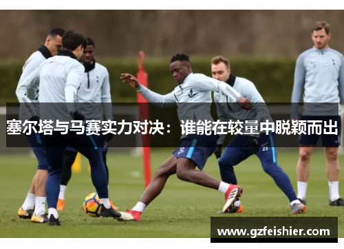 塞尔塔与马赛实力对决：谁能在较量中脱颖而出