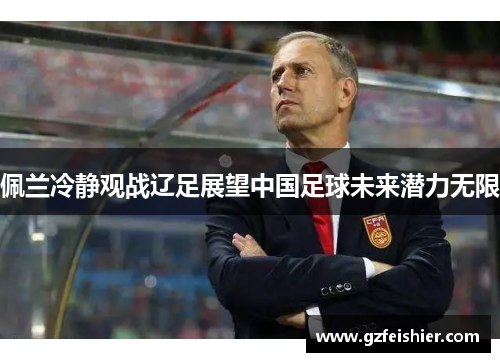 佩兰冷静观战辽足展望中国足球未来潜力无限