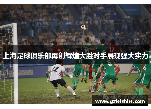 上海足球俱乐部再创辉煌大胜对手展现强大实力