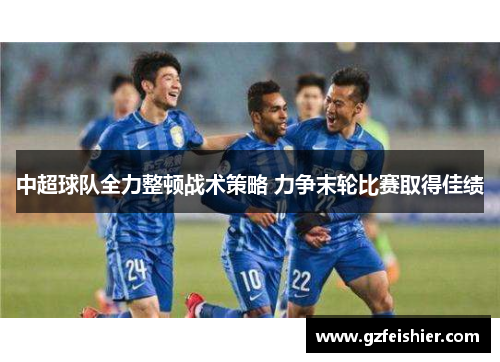 中超球队全力整顿战术策略 力争末轮比赛取得佳绩