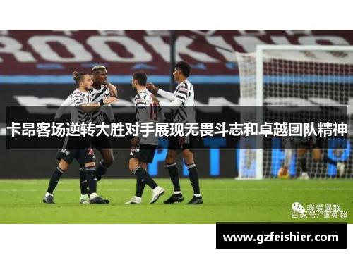 卡昂客场逆转大胜对手展现无畏斗志和卓越团队精神