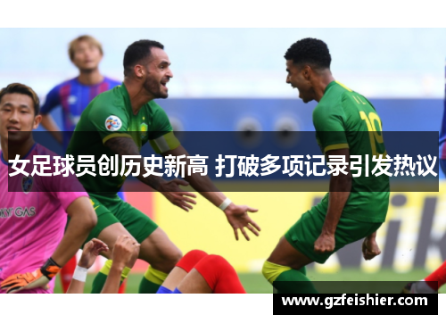 女足球员创历史新高 打破多项记录引发热议