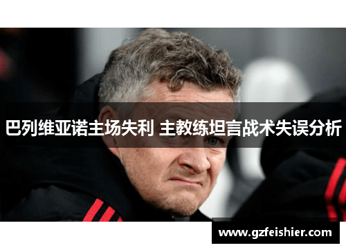 巴列维亚诺主场失利 主教练坦言战术失误分析