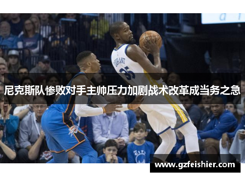 尼克斯队惨败对手主帅压力加剧战术改革成当务之急