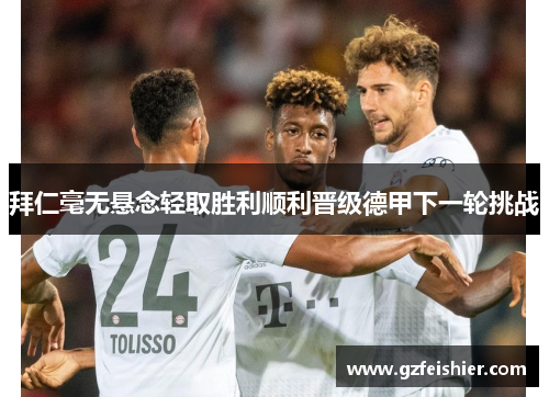 拜仁毫无悬念轻取胜利顺利晋级德甲下一轮挑战