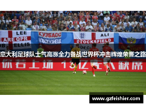 意大利足球队士气高涨全力备战世界杯冲击辉煌荣誉之路