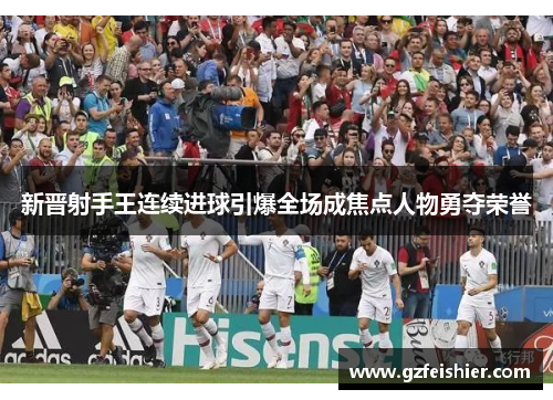 新晋射手王连续进球引爆全场成焦点人物勇夺荣誉