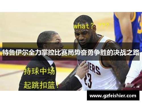 特鲁伊尔全力掌控比赛局势奋勇争胜的决战之路