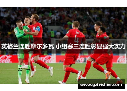 英格兰连胜摩尔多瓦 小组赛三连胜彰显强大实力