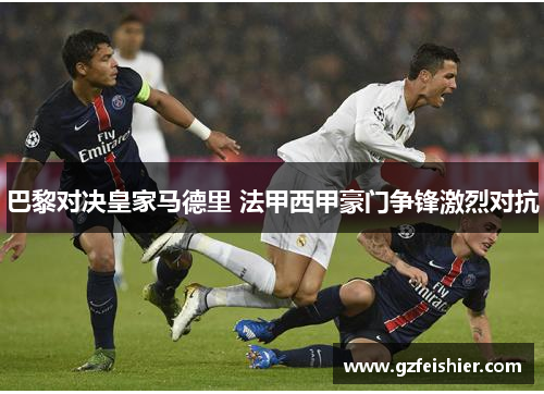 巴黎对决皇家马德里 法甲西甲豪门争锋激烈对抗