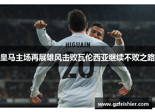 皇马主场再展雄风击败瓦伦西亚继续不败之路