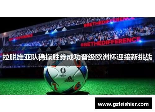 拉脱维亚队稳操胜券成功晋级欧洲杯迎接新挑战