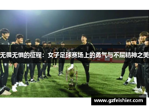 无畏无惧的征程：女子足球赛场上的勇气与不屈精神之美