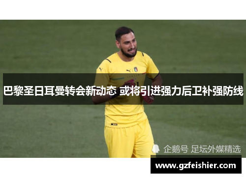 巴黎圣日耳曼转会新动态 或将引进强力后卫补强防线