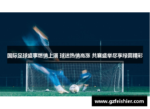 国际足球盛事燃情上演 球迷热情高涨 共襄盛举尽享绿茵精彩
