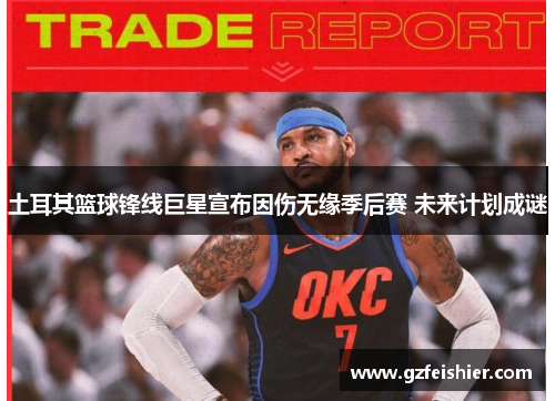 土耳其篮球锋线巨星宣布因伤无缘季后赛 未来计划成谜