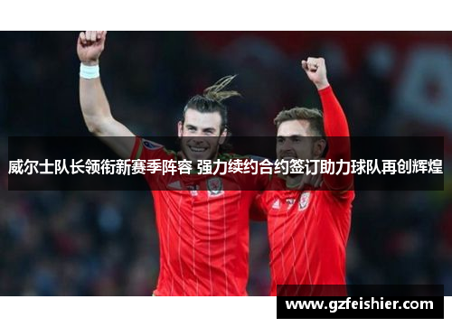 威尔士队长领衔新赛季阵容 强力续约合约签订助力球队再创辉煌