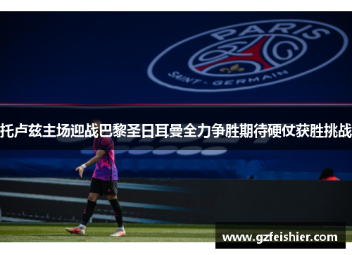 托卢兹主场迎战巴黎圣日耳曼全力争胜期待硬仗获胜挑战