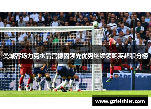 曼城客场力克水晶宫稳固领先优势继续领跑英超积分榜