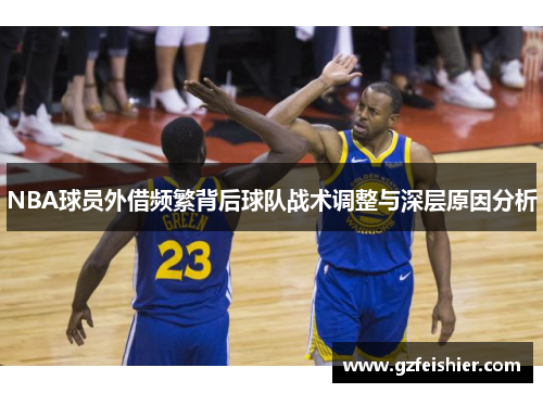 NBA球员外借频繁背后球队战术调整与深层原因分析
