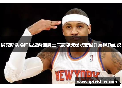 尼克斯队换帅后迎两连胜士气高涨球员状态回升展现新面貌