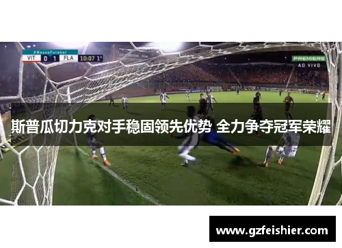 斯普瓜切力克对手稳固领先优势 全力争夺冠军荣耀